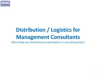 1
Distribution / Logistics for
Management Consultants
Main things you should know to participate in a consulting project
 
