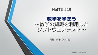 岡野 麻子（NaITE)
©NaITE 1
NaITE #19
数学を学ぼう
～数学の知識を利用した
ソフトウェアテスト～
2017/1/21
 