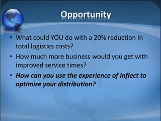 OpportunityWhat could YOU do with a 20% reduction in total logistics costs?How much more business would you get with improved service times?How can you use the experience of Inflect to optimize your distribution?