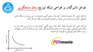 ‫تاثیرگذار‬ ‫عوامل‬‫توزیع‬ ‫شبکه‬ ‫طراحی‬ ‫بر‬:‫پاسخگوی‬ ‫زمان‬‫ی‬
‫شرکت‬‫هایی‬‫که‬‫مشتریان‬‫هدف‬‫آنها‬‫زمان‬‫پاسخ‬‫گویی‬‫بلندمدت‬‫را‬‫می‬‫پذیرند‬‫به‬‫مک‬‫ان‬‫های‬
‫فیزیکی‬‫کمتری‬‫نیازدارند‬‫و‬‫می‬‫توانند‬‫بر‬‫افزایش‬‫ظرفیت‬‫هر‬‫مکان‬‫تمرکز‬‫کنند‬.
‫شرکت‬‫هایی‬‫که‬‫مشتریان‬‫هدف‬‫آنها‬‫زمان‬‫پاسخ‬‫گویی‬‫کوتاه‬‫مدت‬‫را‬‫ارزش‬‫می‬‫دانند‬‫نی‬‫از‬‫به‬
‫مکان‬‫های‬‫فیزیکی‬‫زیادی‬‫دارند‬‫تا‬‫به‬‫مشتریانشان‬‫نزدیک‬‫باشند‬.‫این‬‫شرکت‬‫ها‬‫دار‬‫ای‬‫تسهیالت‬
‫زیاد‬‫و‬‫مکان‬‫های‬‫فیزیکی‬‫با‬‫ظرفیت‬‫کم‬‫هستند‬.
‫تسهیالت‬‫تعداد‬
‫پاسخگویی‬ ‫زمان‬
 