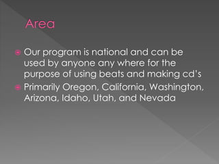  Our program is national and can be 
used by anyone any where for the 
purpose of using beats and making cd’s 
 Primarily Oregon, California, Washington, 
Arizona, Idaho, Utah, and Nevada 
 