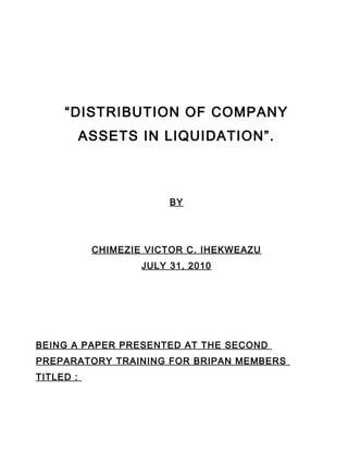 “DISTRIBUTION OF COMPANY
ASSETS IN LIQUIDATION”.
BY
CHIMEZIE VICTOR C. IHEKWEAZU
JULY 31, 2010
BEING A PAPER PRESENTED AT THE SECOND
PREPARATORY TRAINING FOR BRIPAN MEMBERS
TITLED :
 