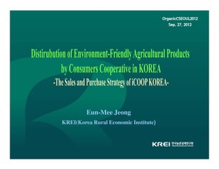 OrganicCSEOUL2012
                                         Sep. 27. 2012




         Eun-Mee Jeong
                                   )
KREI(Korea Rural Economic Institute)
 