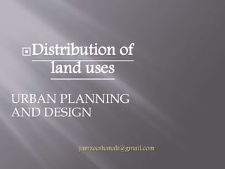 jamzeeshanali@gmail.com
Distribution of
land uses
URBAN PLANNING
AND DESIGN
 