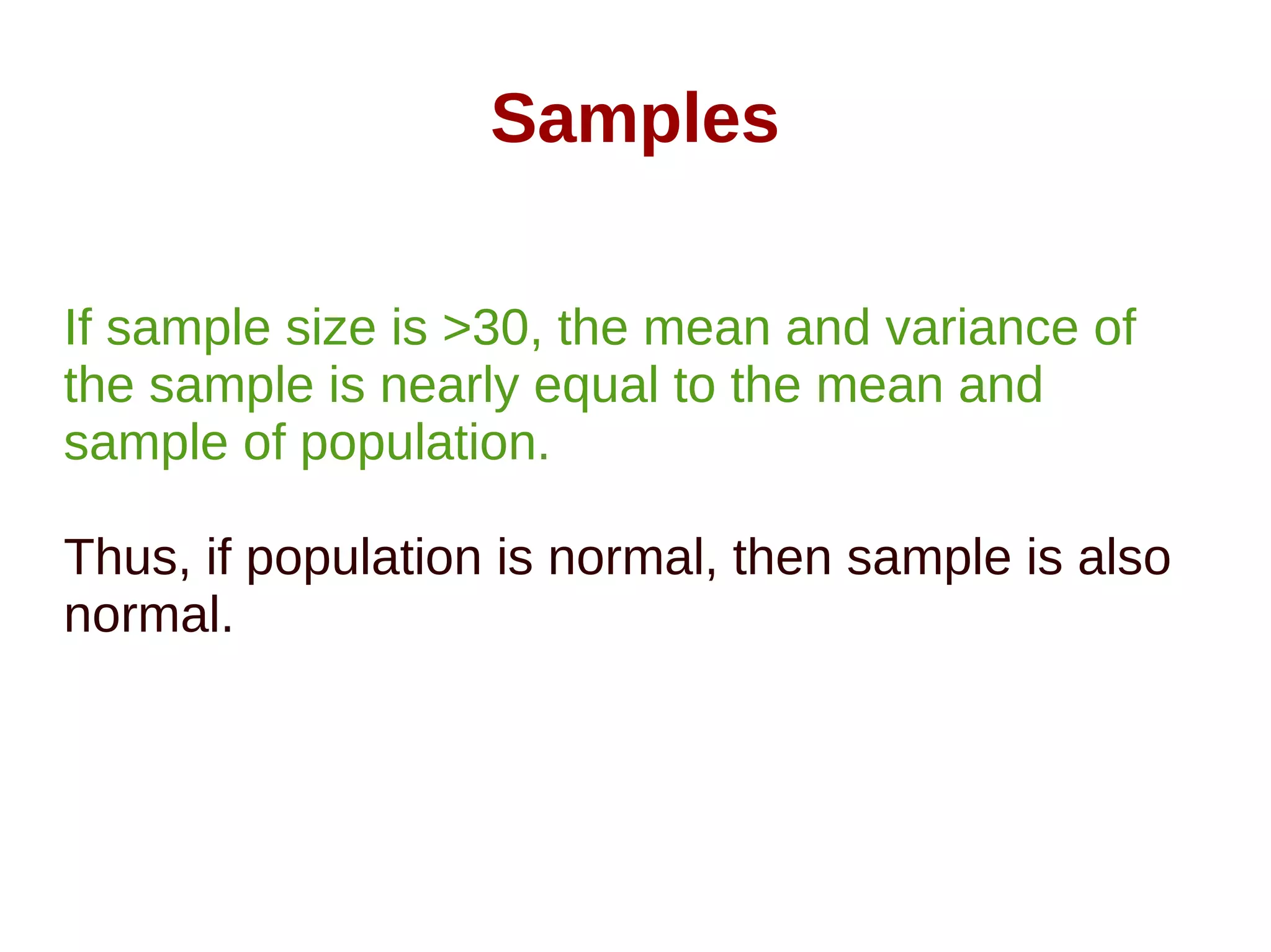 Samples
If sample size is >30, the mean and variance of
the sample is nearly equal to the mean and
sample of population.
Thus, if population is normal, then sample is also
normal.
 