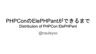 PHPConのElePHPantができるまで
Distribution of PHPCon ElePHPant
@nauleyco
 