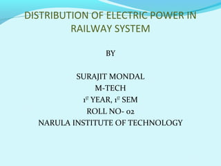 DISTRIBUTION OF ELECTRIC POWER IN
RAILWAY SYSTEM
BY
SURAJIT MONDAL
M-TECH
1ST YEAR, 1ST SEM
ROLL NO- 02
NARULA INSTITUTE OF TECHNOLOGY

 