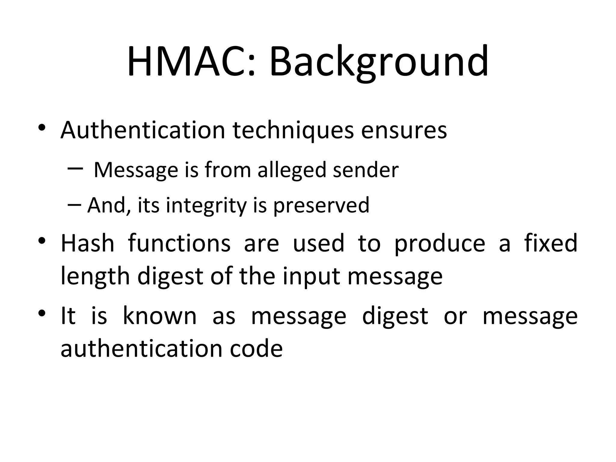 HMAC: Background
• Authentication techniques ensures
– Message is from alleged sender
– And, its integrity is preserved
• Hash functions are used to produce a fixed
length digest of the input message
• It is known as message digest or message
authentication code
 