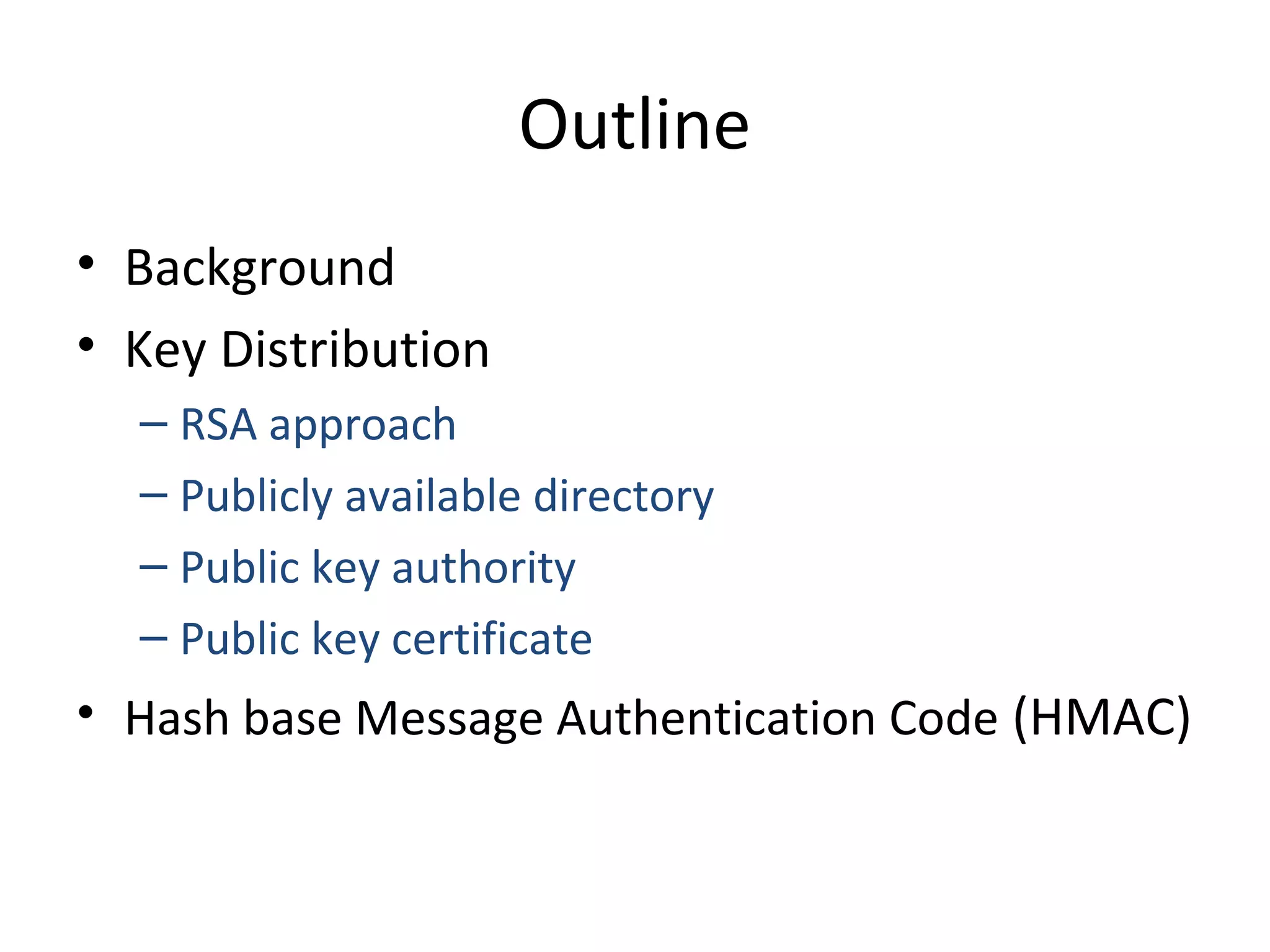 Outline
• Background
• Key Distribution
– RSA approach
– Publicly available directory
– Public key authority
– Public key certificate
• Hash base Message Authentication Code (HMAC)
 