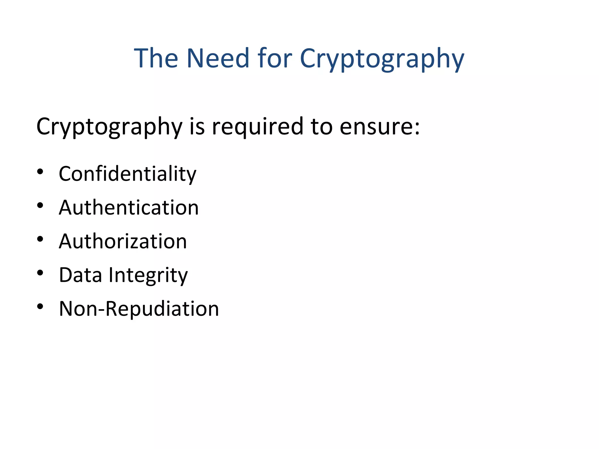 The Need for Cryptography
Cryptography is required to ensure:
• Confidentiality
• Authentication
• Authorization
• Data Integrity
• Non-Repudiation
 
