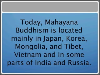 Today, Mahayana
  Buddhism is located
 mainly in Japan, Korea,
  Mongolia, and Tibet,
  Vietnam and in some
parts of India and Russia.
 