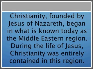 Christianity, founded by
 Jesus of Nazareth, began
in what is known today as
the Middle Eastern region.
  During the life of Jesus,
  Christianity was entirely
 contained in this region.
 