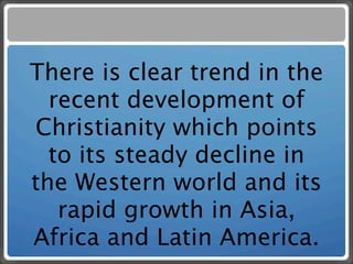 There is clear trend in the
  recent development of
Christianity which points
  to its steady decline in
the Western world and its
   rapid growth in Asia,
Africa and Latin America.
 