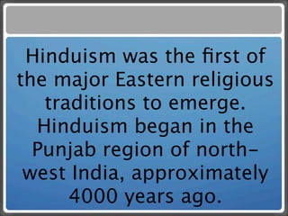 Hinduism was the ﬁrst of
the major Eastern religious
   traditions to emerge.
  Hinduism began in the
  Punjab region of north-
 west India, approximately
      4000 years ago.
 