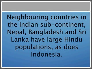 Neighbouring countries in
the Indian sub-continent,
Nepal, Bangladesh and Sri
 Lanka have large Hindu
  populations, as does
        Indonesia.
 
