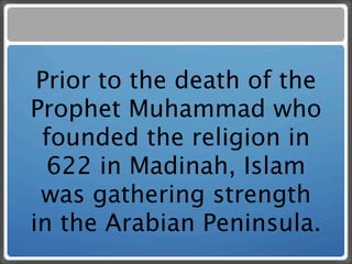 Prior to the death of the
Prophet Muhammad who
 founded the religion in
  622 in Madinah, Islam
 was gathering strength
in the Arabian Peninsula.
 
