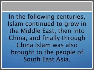 In the following centuries,
Islam continued to grow in
 the Middle East, then into
 China, and ﬁnally through
    China Islam was also
  brought to the people of
      South East Asia.
 