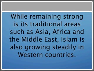 While remaining strong
 is its traditional areas
such as Asia, Africa and
the Middle East, Islam is
also growing steadily in
   Western countries.
 