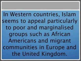 In Western countries, Islam
seems to appeal particularly
  to poor and marginalised
   groups such as African
   Americans and migrant
communities in Europe and
    the United Kingdom.
 