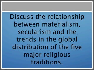 Discuss the relationship
 between materialism,
   secularism and the
  trends in the global
 distribution of the ﬁve
     major religious
        traditions.
 