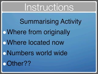 Instructions
     Summarising Activity
•Where from originally
•Where located now
•Numbers world wide
•Other??
 