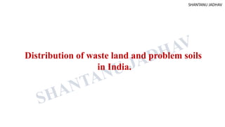 Distribution of waste land and problem soils
in India.
SHANTANU JADHAV
 