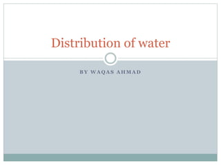 B Y W A Q A S A H M A D
Distribution of water
 