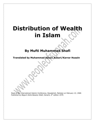 Distribution of Wealth
        in Islam

                By Mufti Muhammad Shafi

  Translated by Muhammad Hasan Askari/Karrar Husain




Read at the International Islamic Conference, Rawalpindi, Pakistan on February 13, 1968.
Published by Begum Aisha Bawany Wakf, Karachi, 6th edition 1979.
 