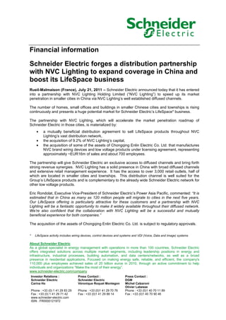 Financial information
Investor Relations :
Schneider Electric
Carina Ho
Phone : +33 (0) 1 41 29 83 29
Fax : +33 (0) 1 41 29 71 42
www.schneider-electric.com
ISIN : FR0000121972
Press Contact :
Schneider Electric
Véronique Roquet Montegon
Phone : +33 (0)1 41 29 70 76
Fax : +33 (0)1 41 29 88 14
Press Contact :
DGM
Michel Calzaroni
Olivier Labesse
Phone : +33 (0)1 40 70 11 89
Fax : +33 (0)1 40 70 90 46
Schneider Electric forges a distribution partnership
with NVC Lighting to expand coverage in China and
boost its LifeSpace business
Rueil-Malmaison (France), July 21, 2011 – Schneider Electric announced today that it has entered
into a partnership with NVC Lighting Holding Limited (“NVC Lighting”) to speed up its market
penetration in smaller cities in China via NVC Lighting’s well established diffused channels.
The number of homes, small offices and buildings in smaller Chinese cities and townships is rising
continuously and presents a huge potential market for Schneider Electric’s LifeSpace* business.
The partnership with NVC Lighting, which will accelerate the market penetration roadmap of
Schneider Electric in those cities, is materialized by:
• a mutually beneficial distribution agreement to sell LifeSpace products throughout NVC
Lighting’s vast distribution network,
• the acquisition of 9.2% of NVC Lighting’s capital,
• the acquisition of some of the assets of Chongqing Enlin Electric Co. Ltd. that manufactures
NVC brand wiring devices and low voltage products under licensing agreement, representing
approximately ~EUR16m of sales and about 700 employees.
The partnership will give Schneider Electric an exclusive access to diffused channels and bring forth
strong revenue synergies. NVC Lighting has a solid presence in China with broad diffused channels
and extensive retail management experience. It has the access to over 3,000 retail outlets, half of
which are located in smaller cities and townships. This distribution channel is well suited for the
Group’s LifeSpace products and is complementary to the already wide Schneider Electric network for
other low voltage products.
Eric Rondolat, Executive Vice-President of Schneider Electric’s Power Asia Pacific, commented: “It is
estimated that in China as many as 120 million people will migrate to cities in the next five years.
Our LifeSpace offering is particularly attractive for these customers and a partnership with NVC
Lighting will be a fantastic opportunity to make it widely available throughout their diffused network.
We’re also confident that the collaboration with NVC Lighting will be a successful and mutually
beneficial experience for both companies.”
The acquisition of the assets of Chongqing Enlin Electric Co. Ltd. is subject to regulatory approvals.
* LifeSpace activity includes wiring devices, control devices and systems and VDI (Voice, Data and Image) systems
About Schneider Electric
As a global specialist in energy management with operations in more than 100 countries, Schneider Electric
offers integrated solutions across multiple market segments, including leadership positions in energy and
infrastructure, industrial processes, building automation, and data centers/networks, as well as a broad
presence in residential applications. Focused on making energy safe, reliable, and efficient, the company's
110,000 plus employees achieved sales of 20 billion euros in 2010, through an active commitment to help
individuals and organizations “Make the most of their energy”.
www.schneider-electric.com/company
 