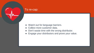 ● Watch out for language barriers.
● Collect more customer data.
● Don't waste time with the wrong distributor.
● Engage your distributors and prove your value.
To re-cap:
 
