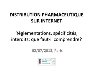 DISTRIBUTION PHARMACEUTIQUE
SUR INTERNET
Réglementations, spécificités,
interdits: que faut-il comprendre?
02/07/2013, Paris
 