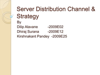 Server Distribution Channel & Strategy  By  DilipAlavane 	 -2009E02 Dhiraj Surana	 -2009E12 KirshnakantPandey  -2009E25 
