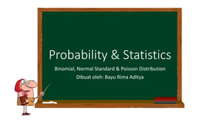 Probability & Statistics
Binomial, Normal Standard & Poisson Distribution
Dibuat oleh: Bayu Rima Aditya
 