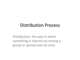 Distribution Process
Distribution: the way in which
something is shared out among a
group or spread over an area.

 
