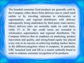 The branded consumer food products are generally sold by
the Company either direct from delivery vans to small retail
outl...
