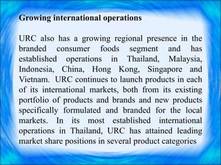 Growing international operations

URC also has a growing regional presence in the
branded consumer foods segment and has
e...