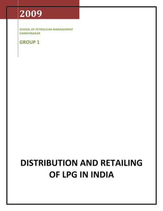 2009
SCHOOL OF PETROLEUM MANAGEMENT
GANDHINAGAR

GROUP 1




DISTRIBUTION AND RETAILING
       OF LPG IN INDIA
 