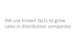 We use known facts to grow 
sales in distribution companies 
 