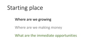 Starting place 
Where are we growing 
Where are we making money 
What are the immediate opportunities 
 