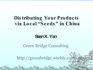 Sean X. Yan Green Bridge Consulting http://greenbridge.weebly.com Distributing Your Products  via Local “Seeds” in China 
