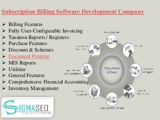 Subscription Billing Software Development Company
 Billing Features
 Fully User-Configurable Invoicing
 Taxation Reports / Registers
 Purchase Features
 Discount & Schemes
 Document Printing
 MIS Reports
 Utilities
 General Features
 Comprehensive Financial Accounting
 Inventory Management
 