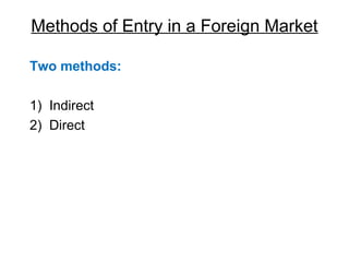 Methods of Entry in a Foreign Market
Two methods:
1) Indirect
2) Direct

 
