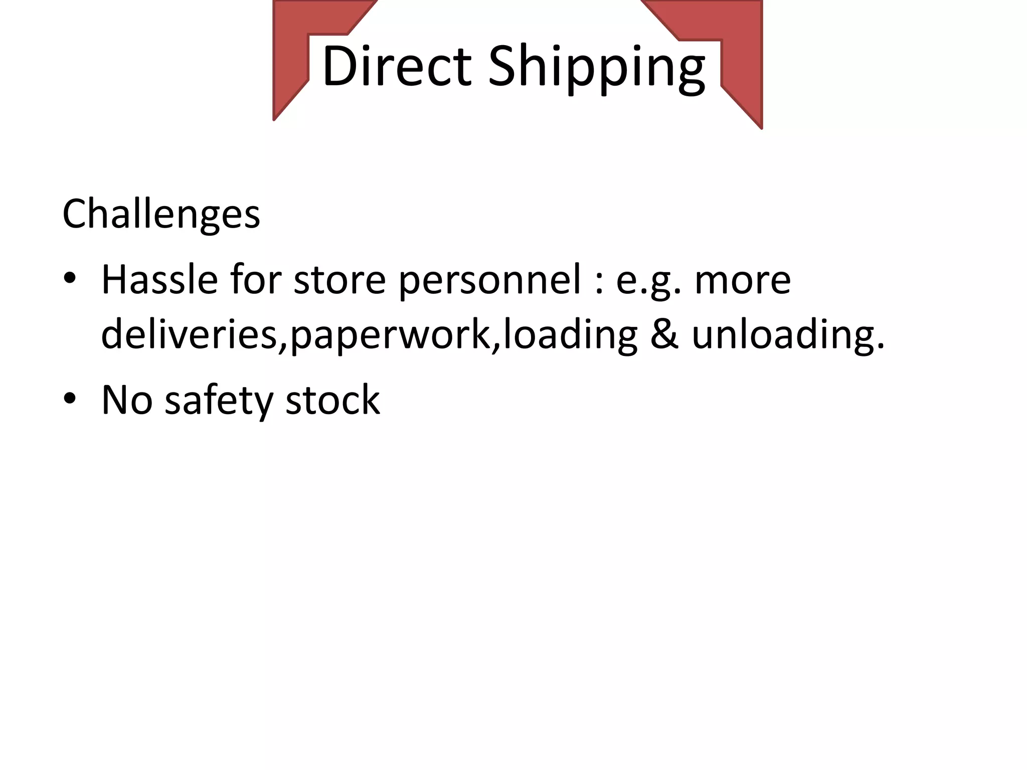 Direct Shipping

Challenges
• Hassle for store personnel : e.g. more
  deliveries,paperwork,loading & unloading.
• No safety stock
 