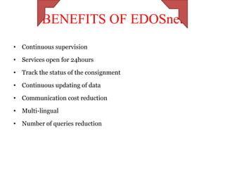 BENEFITS OF EDOSnet
• Continuous supervision

• Services open for 24hours

• Track the status of the consignment

• Continuous updating of data

• Communication cost reduction

• Multi-lingual

• Number of queries reduction
 