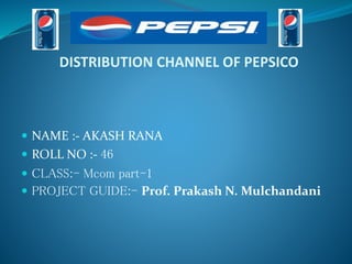 DISTRIBUTION CHANNEL OF PEPSICO
 NAME :- AKASH RANA
 ROLL NO :- 46
 CLASS:- Mcom part-1
 PROJECT GUIDE:- Prof. Prakash N. Mulchandani
 