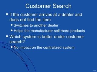 7-13
Customer Search
If the customer arrives at a dealer and
does not find the item
Switches to another dealer
Helps the manufacturer sell more products
Which system is better under customer
search?
No impact on the centralized system
 