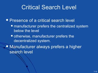 7-16
Critical Search Level
Presence of a critical search level
manufacturer prefers the centralized system
below the level
otherwise, manufacturer prefers the
decentralized system.
Manufacturer always prefers a higher
search level
 