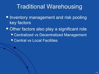 7-5
Traditional Warehousing
Inventory management and risk pooling
key factors
Other factors also play a significant role
Centralized vs Decentralized Management
Central vs Local Facilities
 