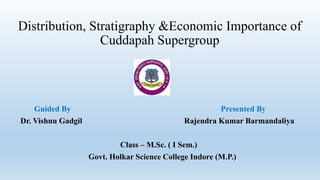 Distribution, Stratigraphy &Economic Importance of
Cuddapah Supergroup
Guided By Presented By
Dr. Vishnu Gadgil Rajendra Kumar Barmandaliya
Class – M.Sc. ( I Sem.)
Govt. Holkar Science College Indore (M.P.)
 