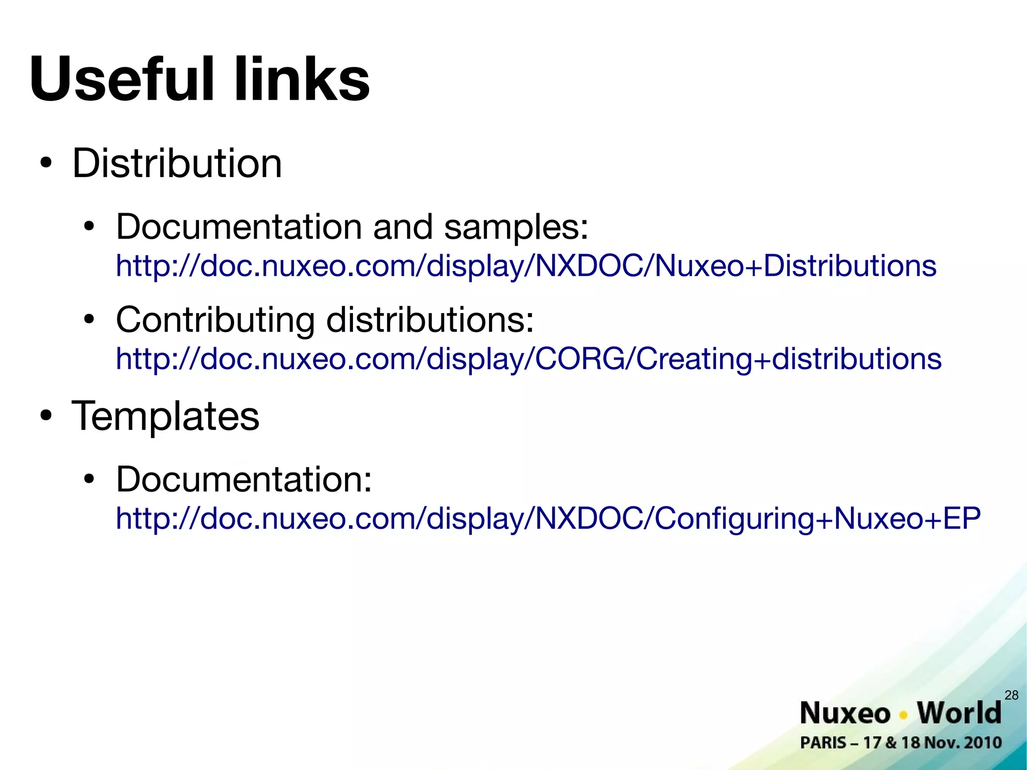 Useful links
●
    Distribution
    ●
        Documentation and samples:
        http://doc.nuxeo.com/display/NXDOC/Nuxeo+Distributions
    ●
        Contributing distributions:
        http://doc.nuxeo.com/display/CORG/Creating+distributions
●
    Templates
    ●
        Documentation:
        http://doc.nuxeo.com/display/NXDOC/Confguring+Nuxeo+EP




                                                                   28
 